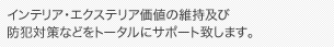 インテリア・エクステリア価値の維持及び防犯対策などをトータルにサポート致します。